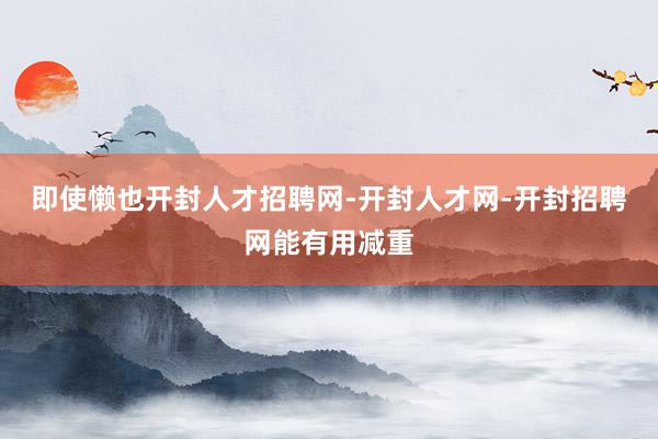 即使懒也开封人才招聘网-开封人才网-开封招聘网能有用减重